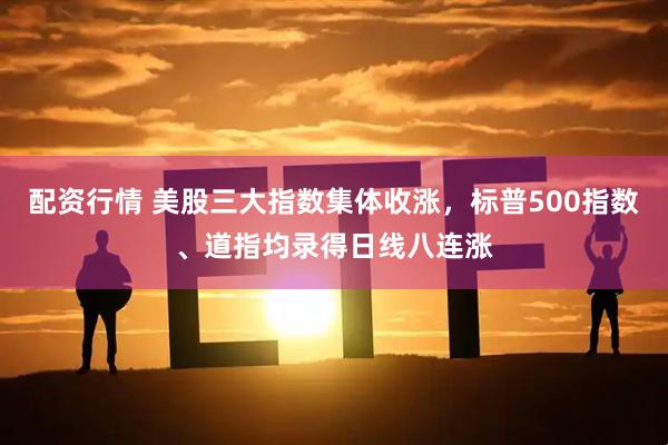 配资行情 美股三大指数集体收涨，标普500指数、道指均录得日线八连涨