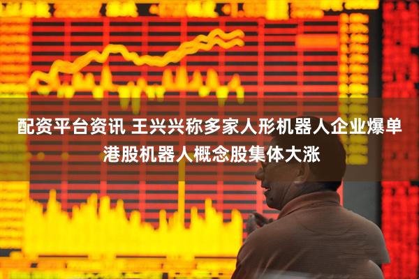 配资平台资讯 王兴兴称多家人形机器人企业爆单 港股机器人概念股集体大涨
