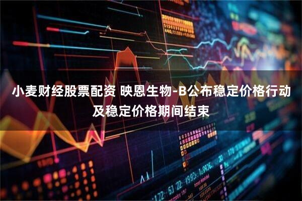 小麦财经股票配资 映恩生物-B公布稳定价格行动及稳定价格期间结束