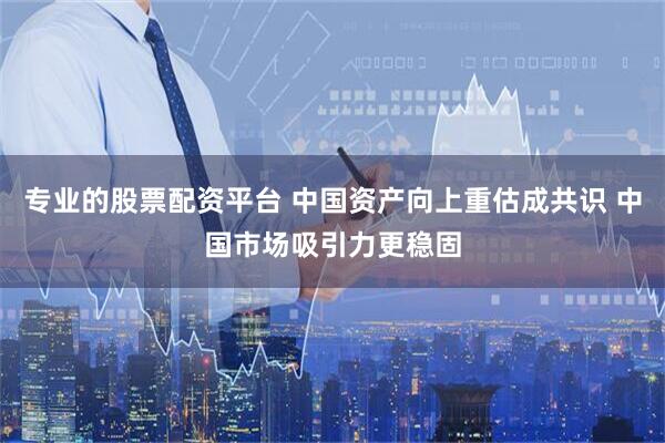 专业的股票配资平台 中国资产向上重估成共识 中国市场吸引力更稳固