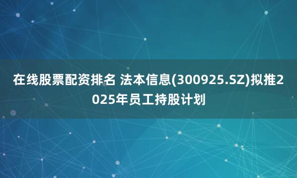 在线股票配资排名 法本信息(300925.SZ)拟推2025年员工持股计划