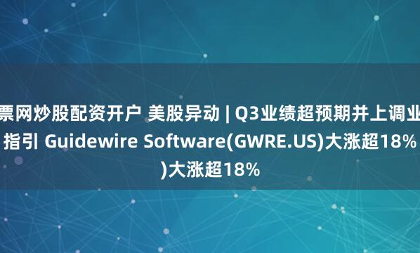 股票网炒股配资开户 美股异动 | Q3业绩超预期并上调业绩指引 Guidewire Software(GWRE.US)大涨超18%