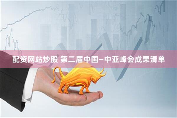 配资网站炒股 第二届中国—中亚峰会成果清单