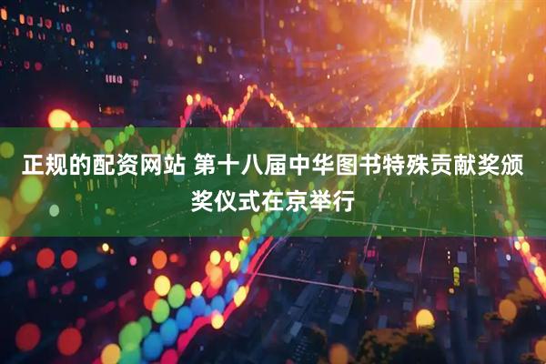 正规的配资网站 第十八届中华图书特殊贡献奖颁奖仪式在京举行