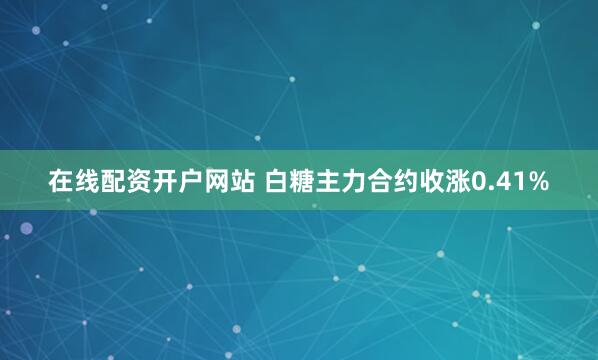 在线配资开户网站 白糖主力合约收涨0.41%