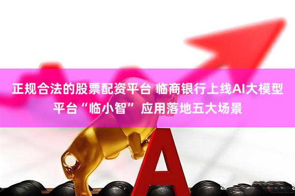正规合法的股票配资平台 临商银行上线AI大模型平台“临小智” 应用落地五大场景