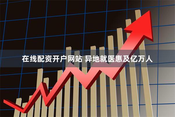 在线配资开户网站 异地就医惠及亿万人