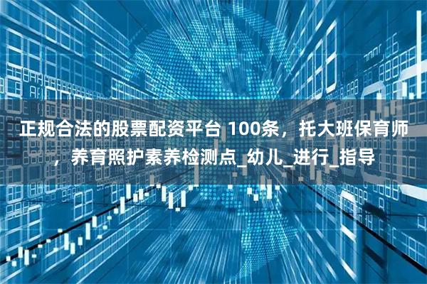 正规合法的股票配资平台 100条，托大班保育师，养育照护素养检测点_幼儿_进行_指导