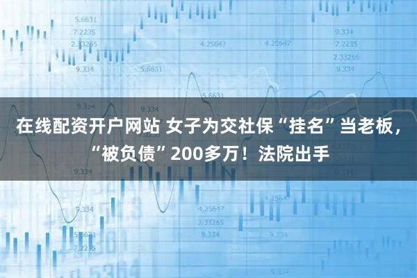 在线配资开户网站 女子为交社保“挂名”当老板，“被负债”200多万！法院出手