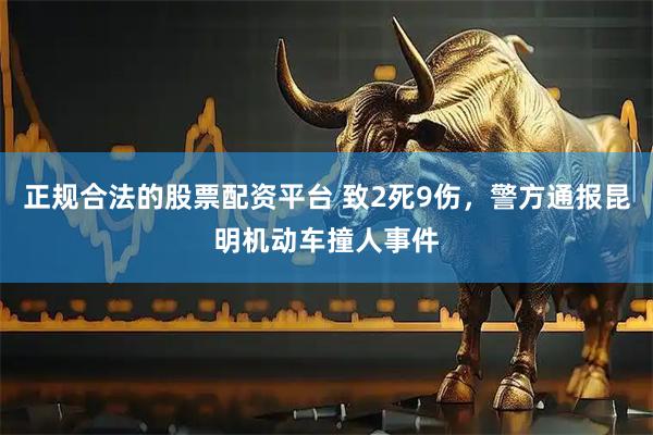 正规合法的股票配资平台 致2死9伤，警方通报昆明机动车撞人事件