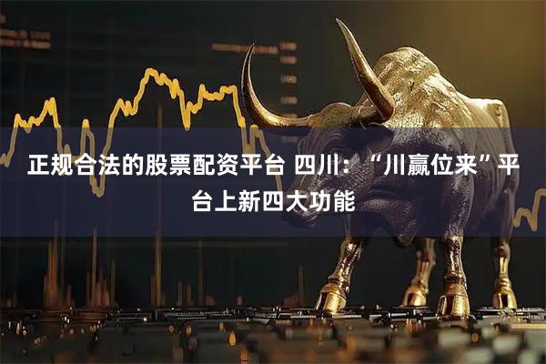 正规合法的股票配资平台 四川：“川赢位来”平台上新四大功能