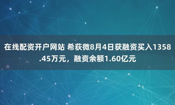 在线配资开户网站 希荻微8月4日获融资买入1358.45万元，融资余额1.60亿元