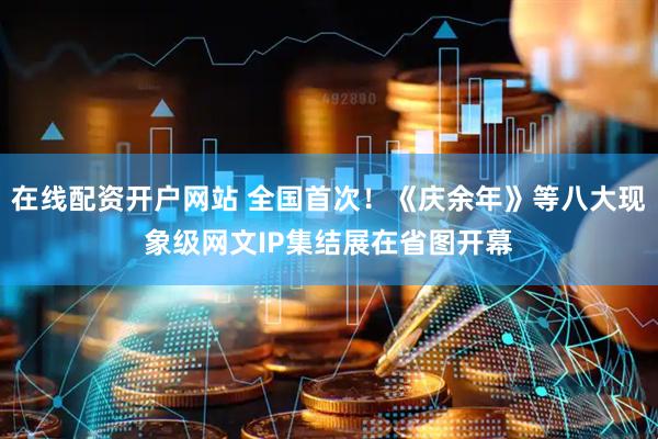 在线配资开户网站 全国首次！《庆余年》等八大现象级网文IP集结展在省图开幕