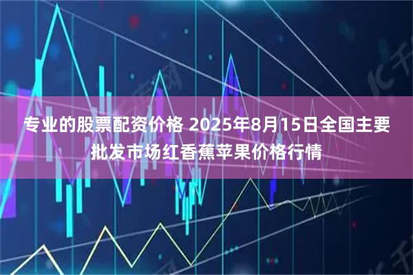 专业的股票配资价格 2025年8月15日全国主要批发市场红香蕉苹果价格行情