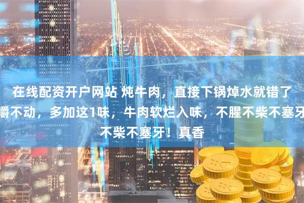 在线配资开户网站 炖牛肉，直接下锅焯水就错了！难怪嚼不动，多加这1味，牛肉软烂入味，不腥不柴不塞牙！真香