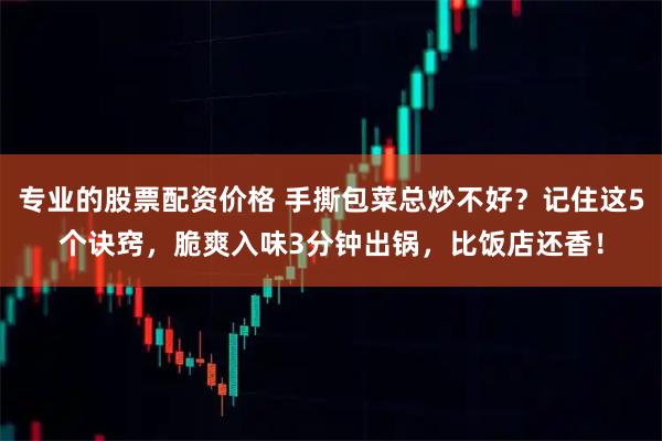 专业的股票配资价格 手撕包菜总炒不好？记住这5个诀窍，脆爽入味3分钟出锅，比饭店还香！