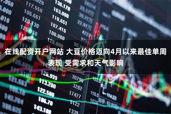 在线配资开户网站 大豆价格迈向4月以来最佳单周表现 受需求和天气影响