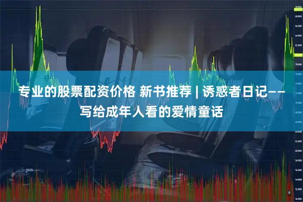 专业的股票配资价格 新书推荐 | 诱惑者日记——写给成年人看的爱情童话