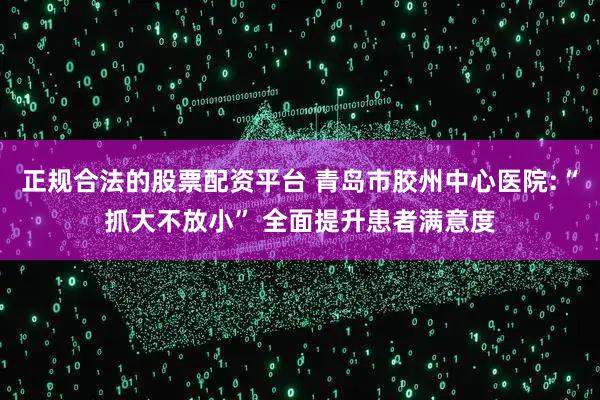 正规合法的股票配资平台 青岛市胶州中心医院:“抓大不放小” 全面提升患者满意度