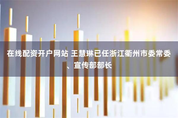 在线配资开户网站 王慧琳已任浙江衢州市委常委、宣传部部长