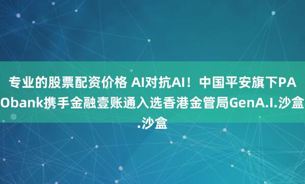 专业的股票配资价格 AI对抗AI!中国平安旗下PAObank携手金融壹账通入选香港金管局GenA.I.沙盒