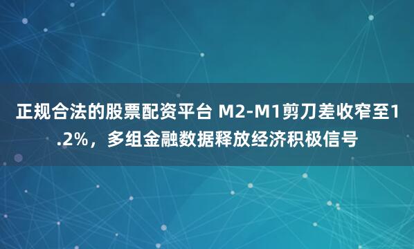 正规合法的股票配资平台 M2-M1剪刀差收窄至1.2%，多组金融数据释放经济积极信号