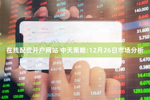 在线配资开户网站 中天策略:12月26日市场分析